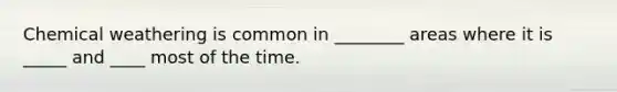 Chemical weathering is common in ________ areas where it is _____ and ____ most of the time.