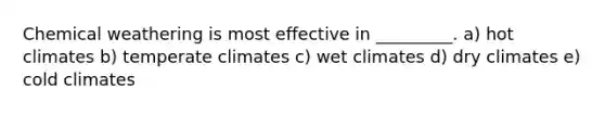 Chemical weathering is most effective in _________. a) hot climates b) temperate climates c) wet climates d) dry climates e) cold climates