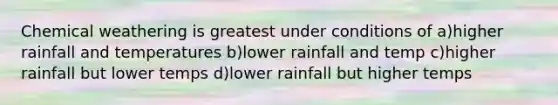 Chemical weathering is greatest under conditions of a)higher rainfall and temperatures b)lower rainfall and temp c)higher rainfall but lower temps d)lower rainfall but higher temps