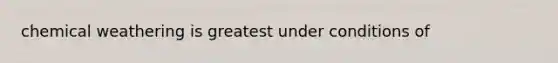 chemical weathering is greatest under conditions of