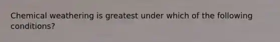 Chemical weathering is greatest under which of the following conditions?