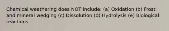 Chemical weathering does NOT include: (a) Oxidation (b) Frost and mineral wedging (c) Dissolution (d) Hydrolysis (e) Biological reactions
