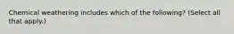 Chemical weathering includes which of the following? (Select all that apply.)