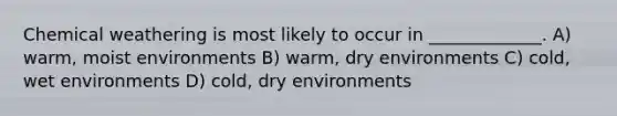 Chemical weathering is most likely to occur in _____________. A) warm, moist environments B) warm, dry environments C) cold, wet environments D) cold, dry environments