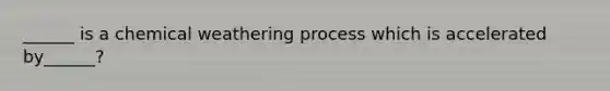 ______ is a chemical weathering process which is accelerated by______?