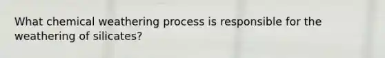 What chemical weathering process is responsible for the weathering of silicates?