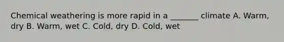 Chemical weathering is more rapid in a _______ climate A. Warm, dry B. Warm, wet C. Cold, dry D. Cold, wet