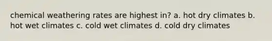 chemical weathering rates are highest in? a. hot dry climates b. hot wet climates c. cold wet climates d. cold dry climates