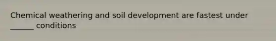 Chemical weathering and soil development are fastest under ______ conditions