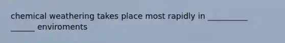 chemical weathering takes place most rapidly in __________ ______ enviroments