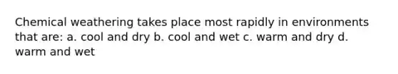 Chemical weathering takes place most rapidly in environments that are: a. cool and dry b. cool and wet c. warm and dry d. warm and wet