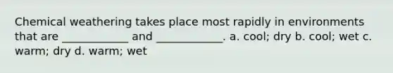 Chemical weathering takes place most rapidly in environments that are ____________ and ____________. a. cool; dry b. cool; wet c. warm; dry d. warm; wet
