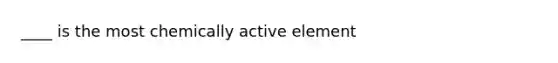 ____ is the most chemically active element