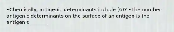 •Chemically, antigenic determinants include (6)? •The number antigenic determinants on the surface of an antigen is the antigen's _______