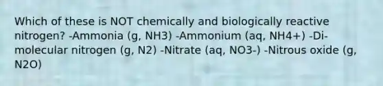 Which of these is NOT chemically and biologically reactive nitrogen? -Ammonia (g, NH3) -Ammonium (aq, NH4+) -Di-molecular nitrogen (g, N2) -Nitrate (aq, NO3-) -Nitrous oxide (g, N2O)