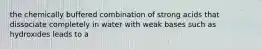 the chemically buffered combination of strong acids that dissociate completely in water with weak bases such as hydroxides leads to a