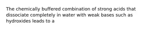 The chemically buffered combination of strong acids that dissociate completely in water with weak bases such as hydroxides leads to a