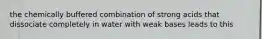 the chemically buffered combination of strong acids that dissociate completely in water with weak bases leads to this