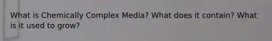 What is Chemically Complex Media? What does it contain? What is it used to grow?