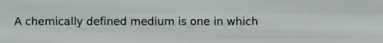 A chemically defined medium is one in which