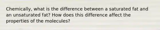 Chemically, what is the difference between a saturated fat and an unsaturated fat? How does this difference affect the properties of the molecules?