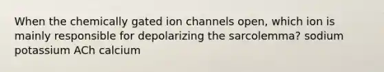 When the chemically gated ion channels open, which ion is mainly responsible for depolarizing the sarcolemma? sodium potassium ACh calcium