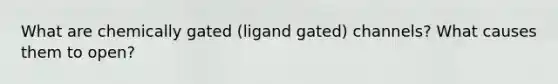 What are chemically gated (ligand gated) channels? What causes them to open?