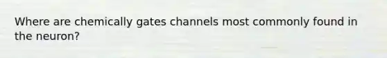 Where are chemically gates channels most commonly found in the neuron?