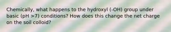 Chemically, what happens to the hydroxyl (-OH) group under basic (pH >7) conditions? How does this change the net charge on the soil colloid?