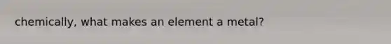 chemically, what makes an element a metal?