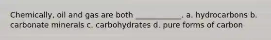 Chemically, oil and gas are both ____________. a. hydrocarbons b. carbonate minerals c. carbohydrates d. pure forms of carbon