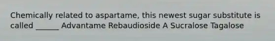 Chemically related to aspartame, this newest sugar substitute is called ______ Advantame Rebaudioside A Sucralose Tagalose