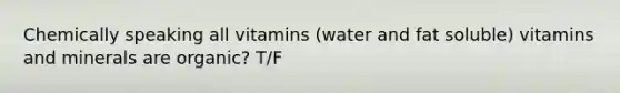 Chemically speaking all vitamins (water and fat soluble) vitamins and minerals are organic? T/F