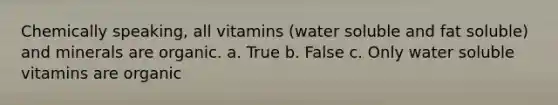 Chemically speaking, all vitamins (water soluble and fat soluble) and minerals are organic. a. True b. False c. Only water soluble vitamins are organic