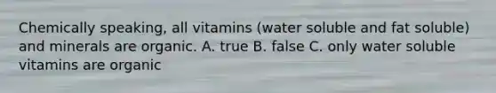 Chemically speaking, all vitamins (water soluble and fat soluble) and minerals are organic. A. true B. false C. only water soluble vitamins are organic