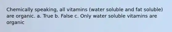 Chemically speaking, all vitamins (water soluble and fat soluble) are organic. a. True b. False c. Only water soluble vitamins are organic