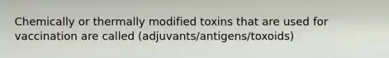 Chemically or thermally modified toxins that are used for vaccination are called (adjuvants/antigens/toxoids)