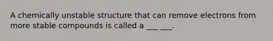 A chemically unstable structure that can remove electrons from more stable compounds is called a ___ ___.