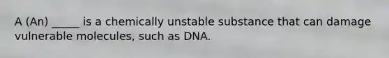 A (An) _____ is a chemically unstable substance that can damage vulnerable molecules, such as DNA.