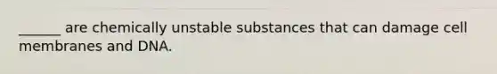 ______ are chemically unstable substances that can damage cell membranes and DNA.