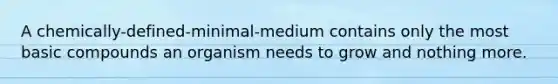 A chemically-defined-minimal-medium contains only the most basic compounds an organism needs to grow and nothing more.