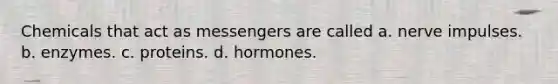 Chemicals that act as messengers are called a. nerve impulses. b. enzymes. c. proteins. d. hormones.