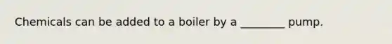 Chemicals can be added to a boiler by a ________ pump.