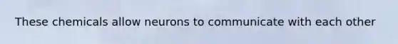 These chemicals allow neurons to communicate with each other