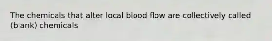 The chemicals that alter local blood flow are collectively called (blank) chemicals