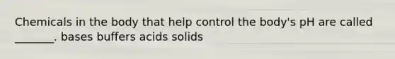 Chemicals in the body that help control the body's pH are called _______. bases buffers acids solids