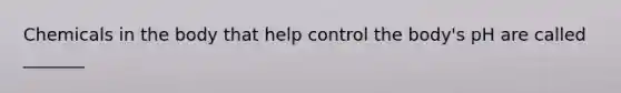 Chemicals in the body that help control the body's pH are called _______