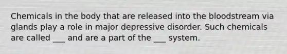 Chemicals in the body that are released into the bloodstream via glands play a role in major depressive disorder. Such chemicals are called ___ and are a part of the ___ system.