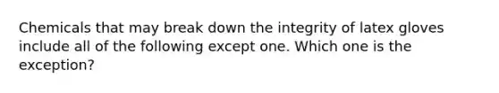 Chemicals that may break down the integrity of latex gloves include all of the following except one. Which one is the exception?