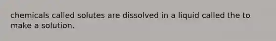 chemicals called solutes are dissolved in a liquid called the to make a solution.